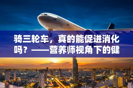 骑三轮车，真的能促进消化吗？——营养师视角下的健康小贴士