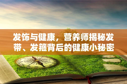 发饰与健康，营养师揭秘发带、发箍背后的健康小秘密