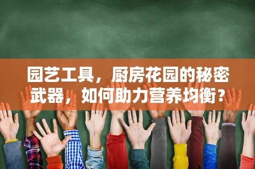 园艺工具，厨房花园的秘密武器，如何助力营养均衡？