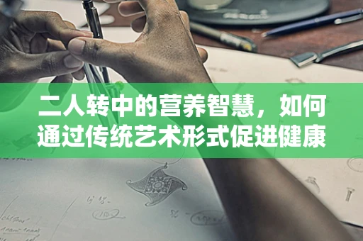 二人转中的营养智慧，如何通过传统艺术形式促进健康饮食？