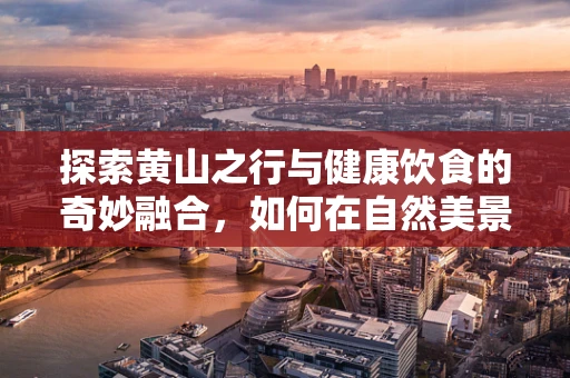 探索黄山之行与健康饮食的奇妙融合，如何在自然美景中享受营养均衡？