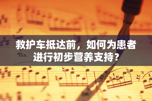 救护车抵达前，如何为患者进行初步营养支持？