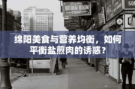 绵阳美食与营养均衡，如何平衡盐煎肉的诱惑？