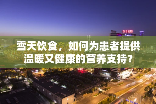 雪天饮食，如何为患者提供温暖又健康的营养支持？