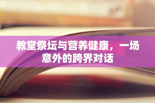 教堂祭坛与营养健康，一场意外的跨界对话