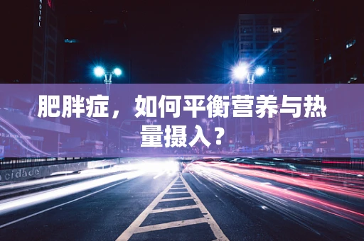 肥胖症，如何平衡营养与热量摄入？