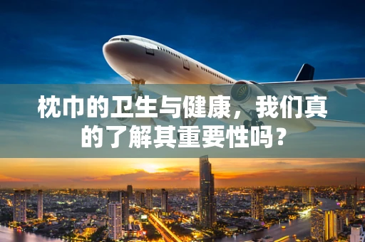 枕巾的卫生与健康，我们真的了解其重要性吗？