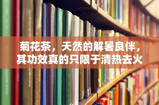 菊花茶，天然的解暑良伴，其功效真的只限于清热去火吗？