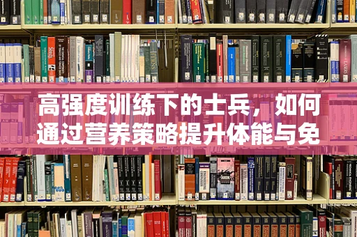 高强度训练下的士兵，如何通过营养策略提升体能与免疫力？