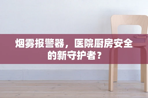 烟雾报警器，医院厨房安全的新守护者？