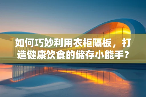 如何巧妙利用衣柜隔板，打造健康饮食的储存小能手？