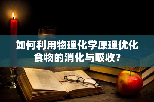 如何利用物理化学原理优化食物的消化与吸收？