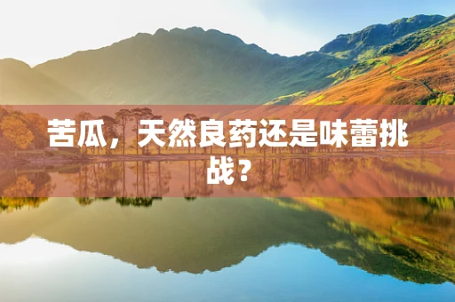 苦瓜，天然良药还是味蕾挑战？
