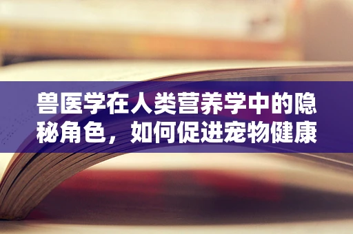 兽医学在人类营养学中的隐秘角色，如何促进宠物健康与人类营养的双重益处？