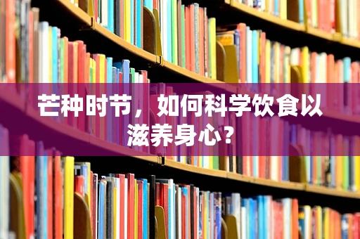 芒种时节，如何科学饮食以滋养身心？