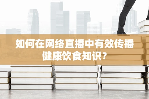 如何在网络直播中有效传播健康饮食知识？