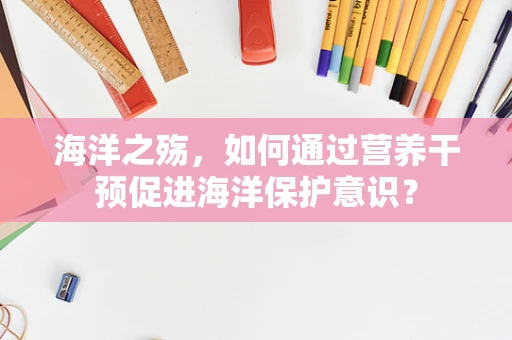 海洋之殇，如何通过营养干预促进海洋保护意识？