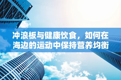 冲浪板与健康饮食，如何在海边的运动中保持营养均衡？