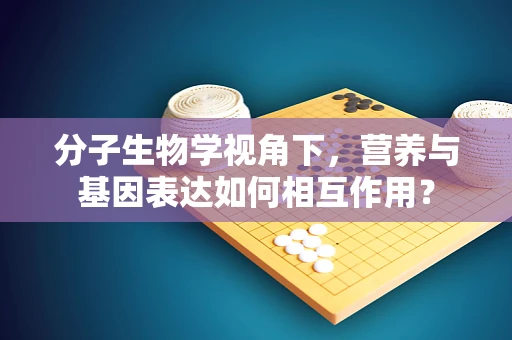分子生物学视角下，营养与基因表达如何相互作用？