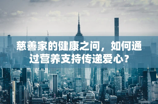 慈善家的健康之问，如何通过营养支持传递爱心？