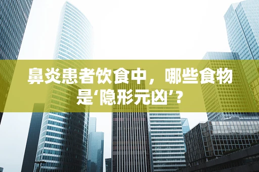 鼻炎患者饮食中，哪些食物是‘隐形元凶’？