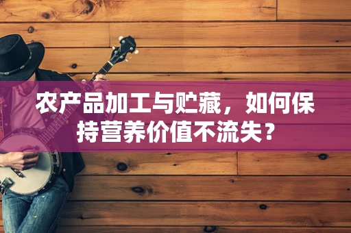 农产品加工与贮藏，如何保持营养价值不流失？
