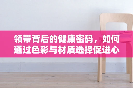 领带背后的健康密码，如何通过色彩与材质选择促进心血管健康？
