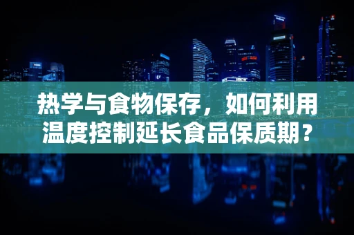 热学与食物保存，如何利用温度控制延长食品保质期？