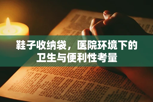 鞋子收纳袋，医院环境下的卫生与便利性考量
