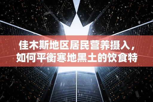 佳木斯地区居民营养摄入，如何平衡寒地黑土的饮食特色？
