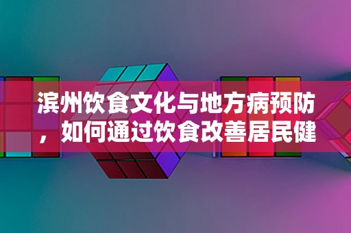 滨州饮食文化与地方病预防，如何通过饮食改善居民健康？