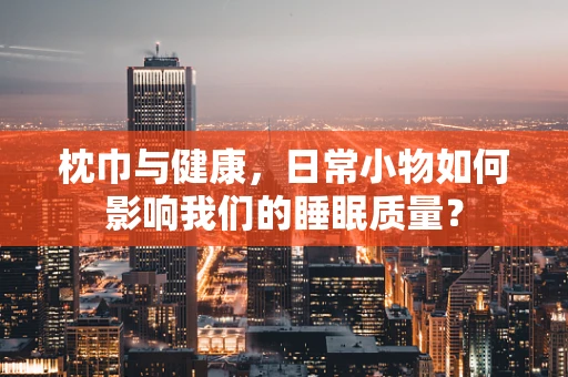 枕巾与健康，日常小物如何影响我们的睡眠质量？