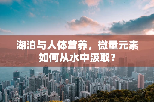 湖泊与人体营养，微量元素如何从水中汲取？