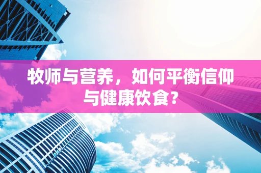 牧师与营养，如何平衡信仰与健康饮食？