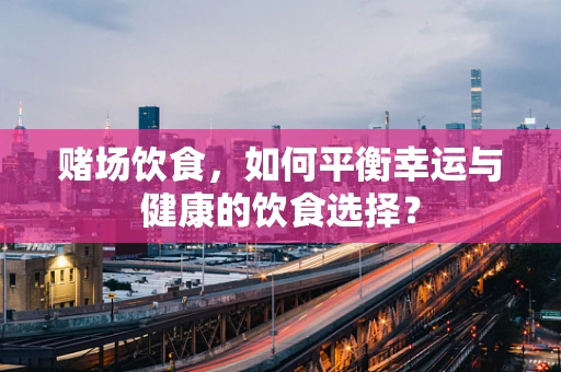 赌场饮食，如何平衡幸运与健康的饮食选择？