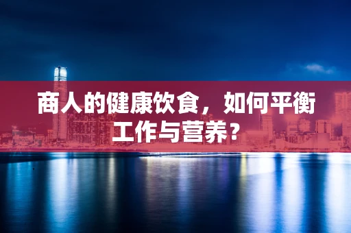 商人的健康饮食，如何平衡工作与营养？