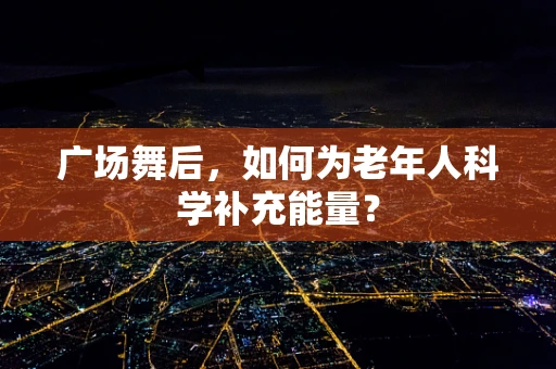 广场舞后，如何为老年人科学补充能量？