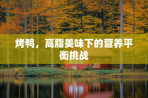 烤鸭，高脂美味下的营养平衡挑战