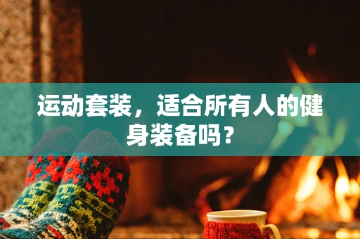 运动套装，适合所有人的健身装备吗？