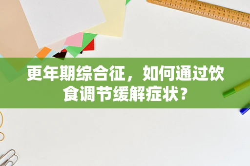 更年期综合征，如何通过饮食调节缓解症状？