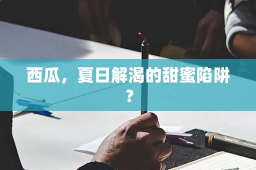 西瓜，夏日解渴的甜蜜陷阱？