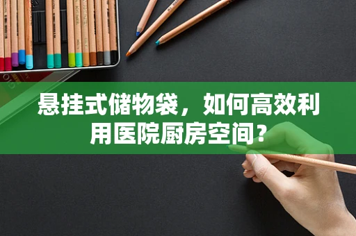 悬挂式储物袋，如何高效利用医院厨房空间？