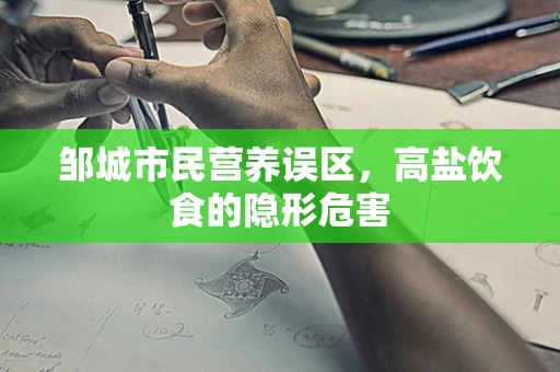 邹城市民营养误区，高盐饮食的隐形危害