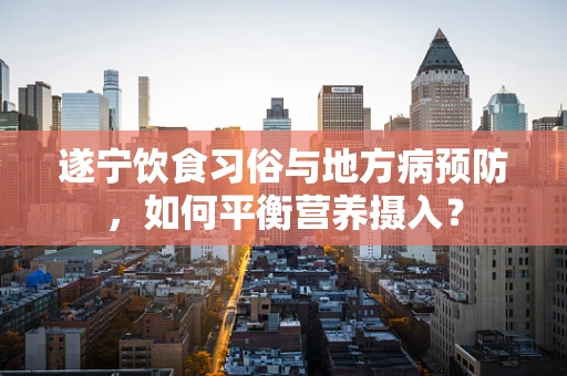 遂宁饮食习俗与地方病预防，如何平衡营养摄入？