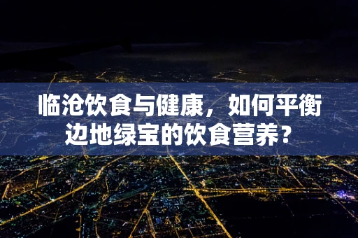 临沧饮食与健康，如何平衡边地绿宝的饮食营养？