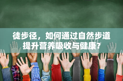 徒步径，如何通过自然步道提升营养吸收与健康？