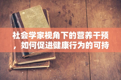 社会学家视角下的营养干预，如何促进健康行为的可持续性？