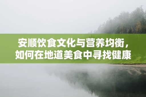 安顺饮食文化与营养均衡，如何在地道美食中寻找健康平衡？