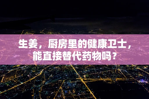 生姜，厨房里的健康卫士，能直接替代药物吗？