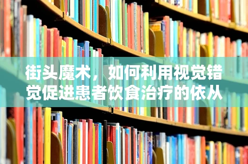 街头魔术，如何利用视觉错觉促进患者饮食治疗的依从性？